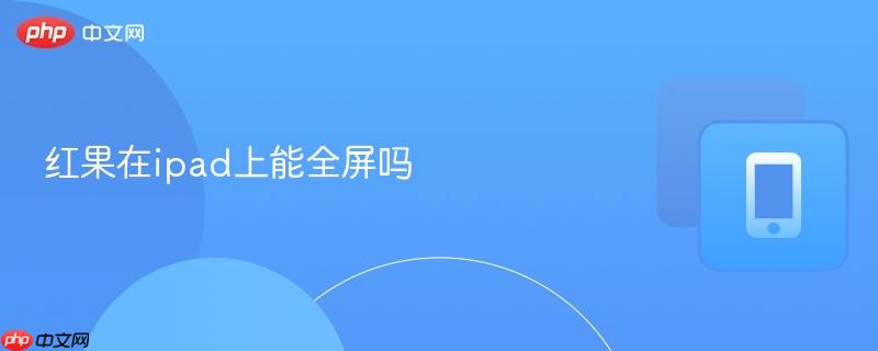 红果在ipad上能全屏吗