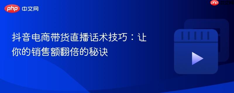抖音电商带货直播话术技巧：让你的销售额翻倍的秘诀