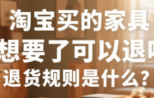 淘宝买的家具不想要了可以退吗？退货规则是什么？淘宝买的家具能退吗？淘宝家具退货新规！7天内无理由退+拒签秒退，这些坑千万别踩！