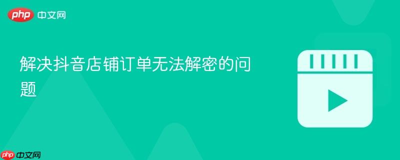 解决抖音店铺订单无法解密的问题