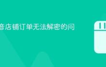 解决抖音店铺订单无法解密的问题