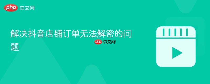 解决抖音店铺订单无法解密的问题