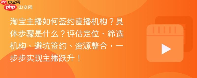 淘宝主播如何签约直播机构？具体步骤是什么？评估定位、筛选机构、避坑签约、资源整合，一步步实现主播跃升！