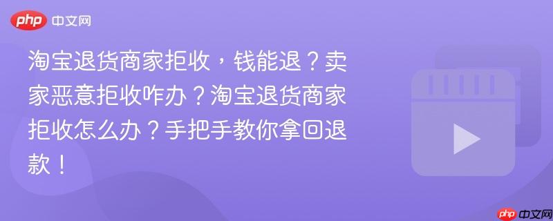 淘宝退货商家拒收，钱能退？卖家恶意拒收咋办？淘宝退货商家拒收怎么办？手把手教你拿回退款！