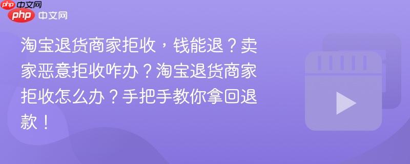 淘宝退货商家拒收，钱能退？卖家恶意拒收咋办？淘宝退货商家拒收怎么办？手把手教你拿回退款！