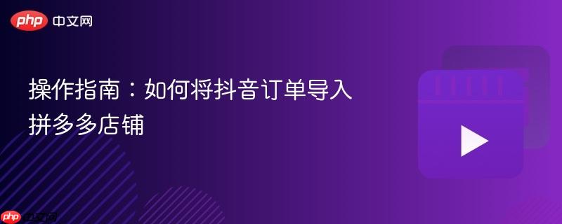 操作指南：如何将抖音订单导入拼多多店铺
