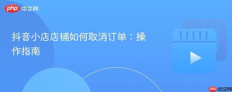 抖音小店店铺如何取消订单：操作指南