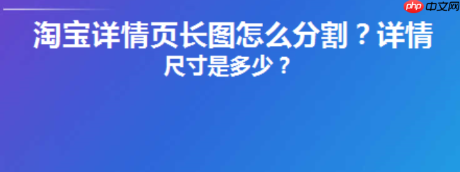 淘宝详情页切片限制知多少？天猫无线端和PC端不同？从切片尺寸到用户体验的全链路拆解，商家必知的平台差异与高转化页面设计法则！