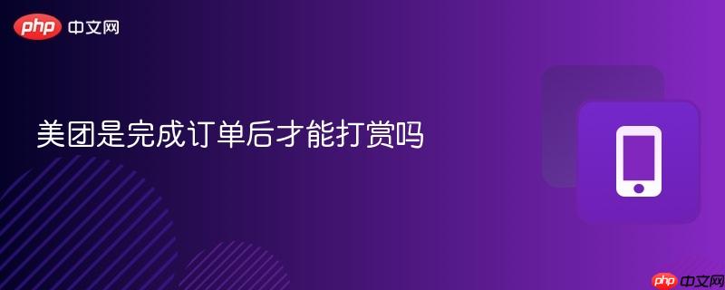 美团是完成订单后才能打赏吗