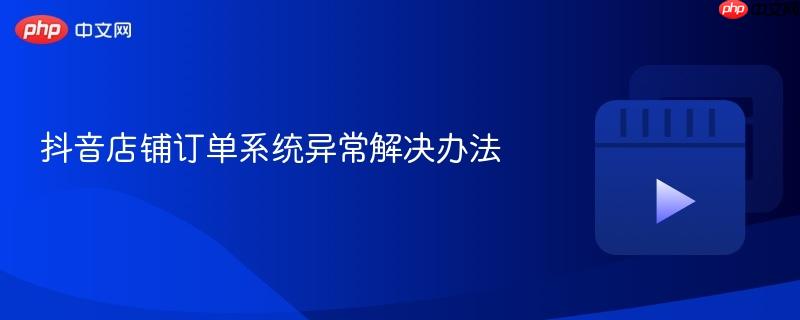 抖音店铺订单系统异常解决办法