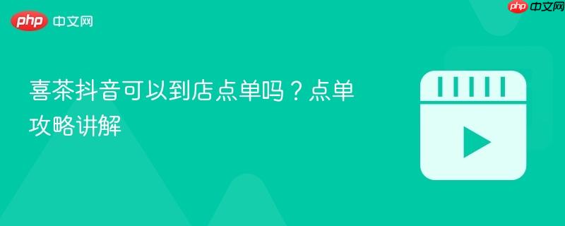 喜茶抖音可以到店点单吗?点单攻略讲解