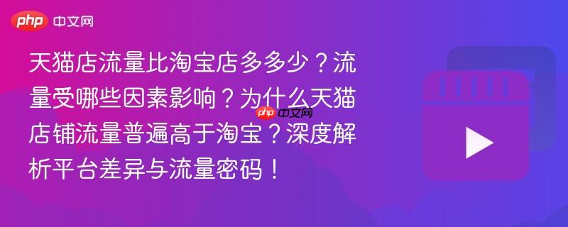 天猫店流量比淘宝店多多少？流量受哪些因素影响？为什么天猫店铺流量普遍高于淘宝？深度解析平台差异与流量密码！