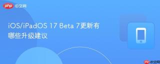 iOS/iPadOS 17 Beta 7更新有哪些升级建议
