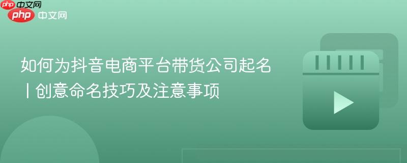 如何为抖音电商平台带货公司起名 | 创意命名技巧及注意事项