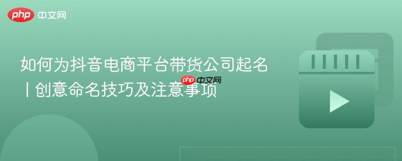 如何为抖音电商平台带货公司起名 | 创意命名技巧及注意事项