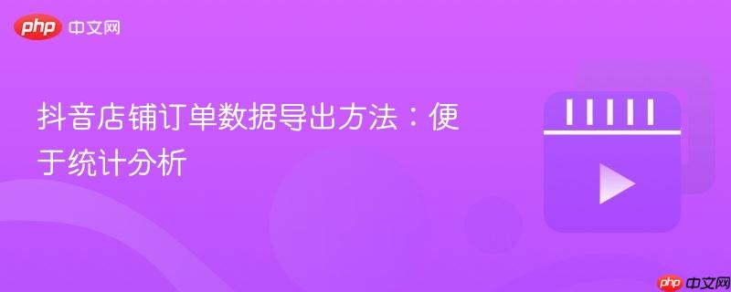 抖音店鋪訂單數(shù)據(jù)導(dǎo)出方法：便于統(tǒng)計(jì)分析