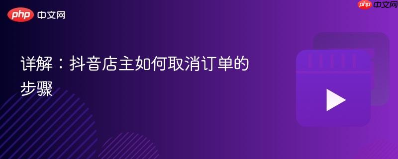 详解：抖音店主如何取消订单的步骤