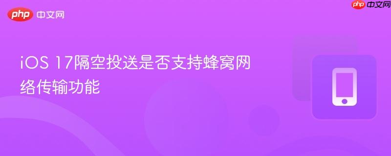 iOS 17隔空投送是否支持蜂窝网络传输功能