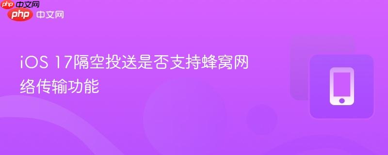 iOS 17隔空投送是否支持蜂窝网络传输功能