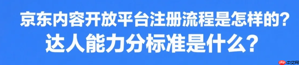 京东内容开放平台注册流程是怎样的？达人能力分标准是什么？京东内容开放平台0门槛入驻指南！达人能力分速升钻石攻略!