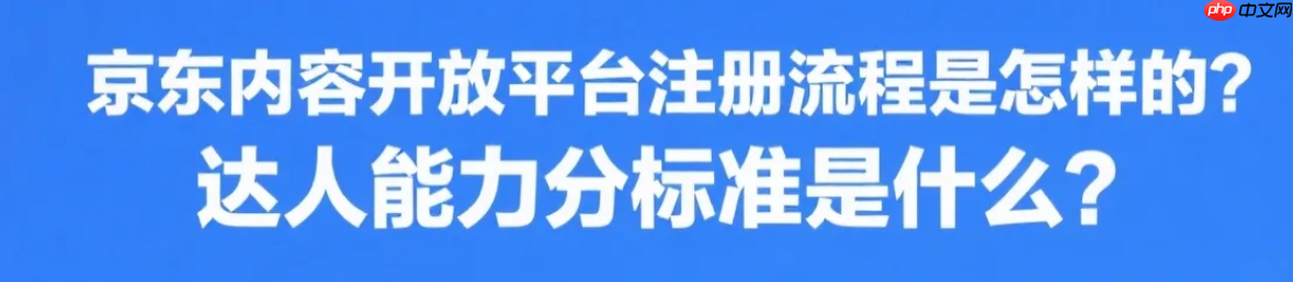 京东内容开放平台注册流程是怎样的?达人能力分标准是什么?京东内容开放平台0门槛入驻指南!达人能力分速升钻石攻略!