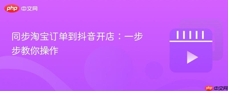 同步淘宝订单到抖音开店：一步步教你操作