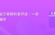 同步淘宝订单到抖音开店：一步步教你操作