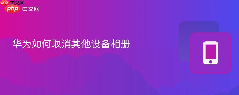 华为如何取消其他设备相册 华为如何取消其他设备相册