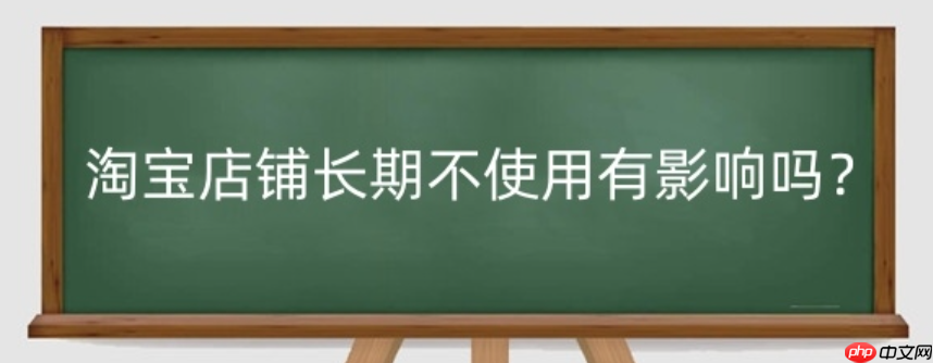 淘宝店铺长期不使用的后果是什么？多久不打理会自动关闭呢？淘宝店铺长期不使用的后果及自动关闭时间！