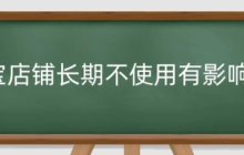 淘宝店铺长期不使用的后果是什么？多久不打理会自动关闭呢？淘宝店铺长期不使用的后果及自动关闭时间！