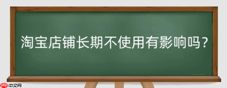 淘宝店铺长期不使用的后果是什么?多久不打理会自动关闭呢?淘宝店铺长期不使用的后果及自动关闭时间!