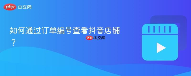 如何通过订单编号查看抖音店铺?