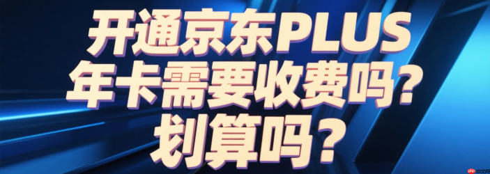 开通京东PLUS年卡需要收费吗？划算吗？198元年费换2000+福利！四类人开通立赚（附0元开通秘籍）！