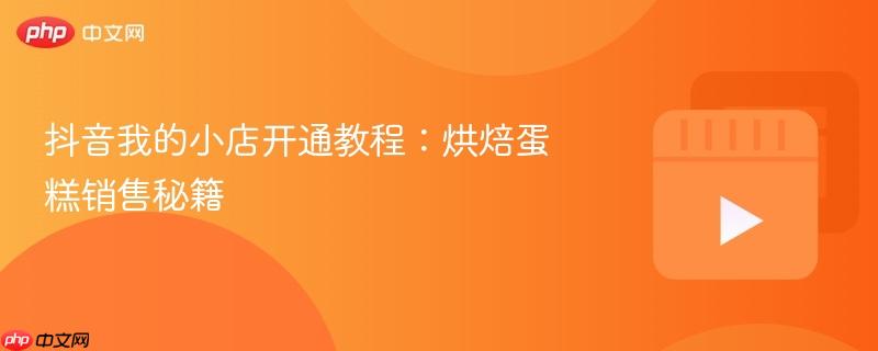 抖音我的小店开通教程:烘焙蛋糕销售秘籍