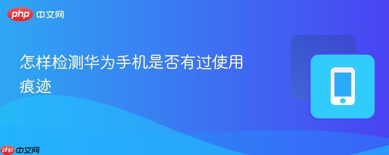 怎样检测华为手机是否有过使用痕迹