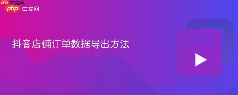 抖音店鋪訂單數據導出方法