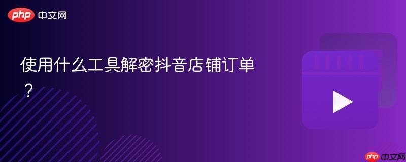 使用什么工具解密抖音店铺订单？
