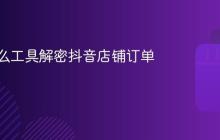使用什么工具解密抖音店铺订单?