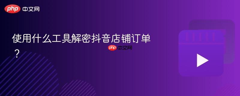 使用什么工具解密抖音店鋪訂單？