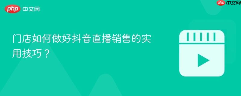门店如何做好抖音直播销售的实用技巧?