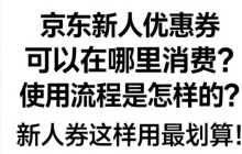 京东新人优惠券可以在哪里消费?使用流程是怎样的?新人券这样用最划算!京东新人优惠最新使用攻略,首单立省200元!