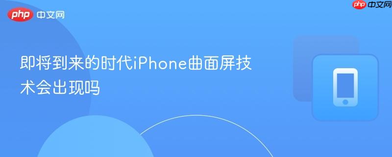 即将到来的时代iPhone曲面屏技术会出现吗