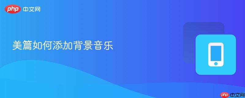 美篇如何添加背景音乐 美篇如何添加背景音乐