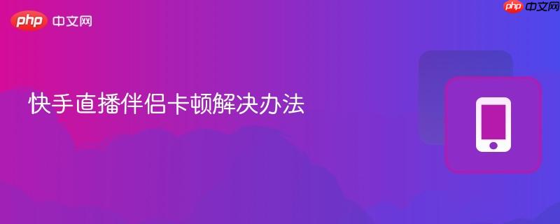 快手直播伴侣卡顿解决办法