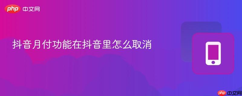 抖音月付功能在抖音里怎么取消 抖音月付功能在抖音里怎么取消