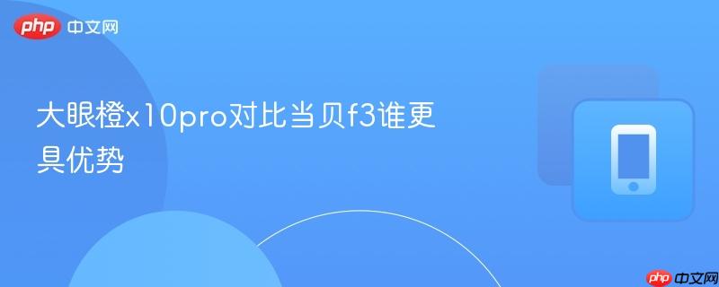 大眼橙x10pro对比当贝f3谁更具优势