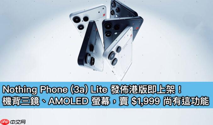 Nothing Phone (3a) Lite 发布港版即上架！机背三镜、AMOLED 萤幕，卖 $1,999 尚有这功能