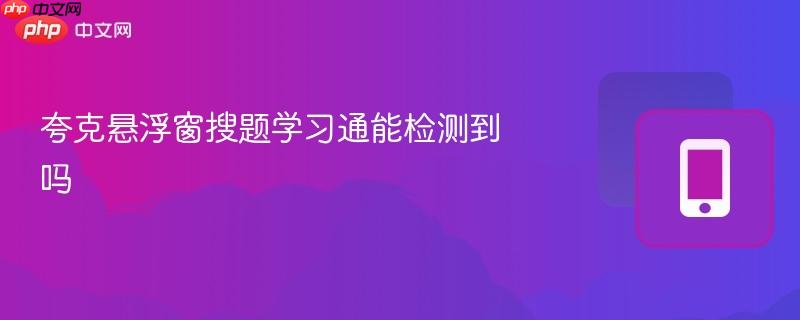 夸克悬浮窗搜题学习通能检测到吗