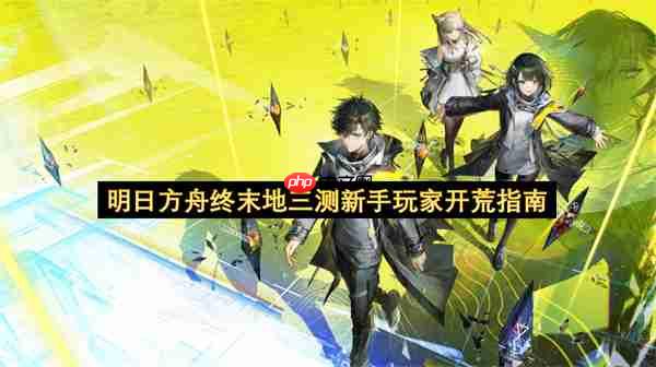 明日方舟终末地三测新手玩家开荒指南