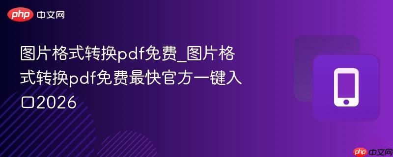 图片格式转换pdf免费_图片格式转换pdf免费最快官方一键入口2026